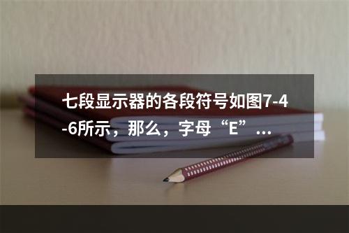 七段显示器的各段符号如图7-4-6所示，那么，字母“E”的