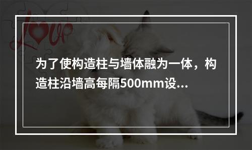 为了使构造柱与墙体融为一体，构造柱沿墙高每隔500mm设2φ