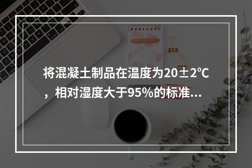 将混凝土制品在温度为20±2℃，相对湿度大于95％的标准条件