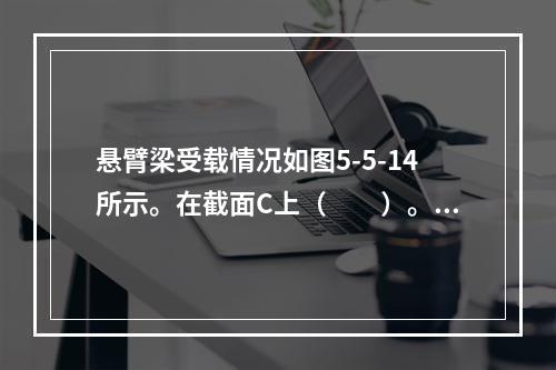 悬臂梁受载情况如图5-5-14所示。在截面C上（　　）。图