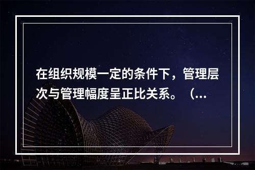 在组织规模一定的条件下，管理层次与管理幅度呈正比关系。（　）