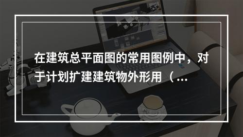 在建筑总平面图的常用图例中，对于计划扩建建筑物外形用（ ）。