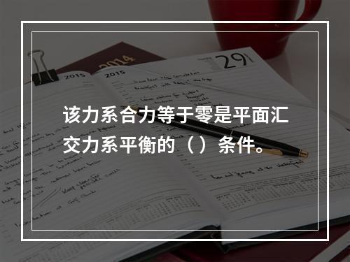 该力系合力等于零是平面汇交力系平衡的（ ）条件。