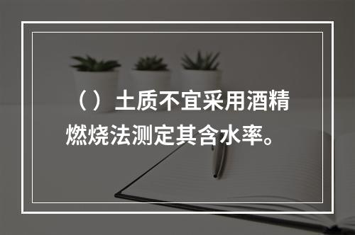 （ ）土质不宜采用酒精燃烧法测定其含水率。