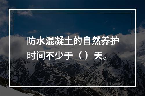 防水混凝土的自然养护时间不少于（ ）天。