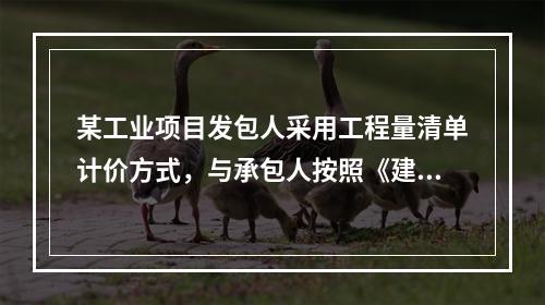 某工业项目发包人采用工程量清单计价方式，与承包人按照《建设工