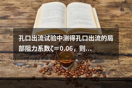 孔口出流试验中测得孔口出流的局部阻力系数ζ＝0.06，则其