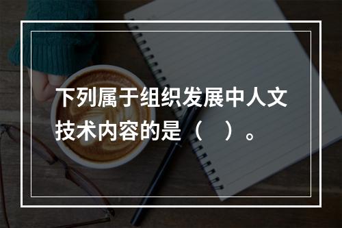 下列属于组织发展中人文技术内容的是（　）。