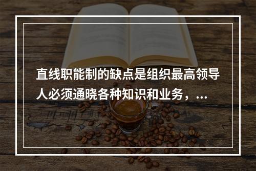 直线职能制的缺点是组织最高领导人必须通晓各种知识和业务，必须