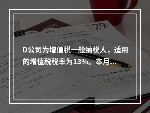 D公司为增值税一般纳税人，适用的增值税税率为13%。本月发生