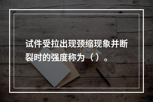 试件受拉出现颈缩现象并断裂时的强度称为（ ）。