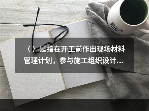 （ ）是指在开工前作出现场材料管理计划，参与施工组织设计的编