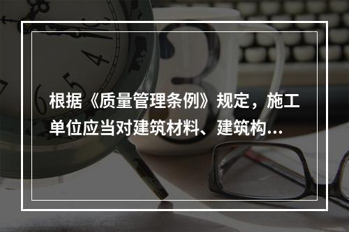 根据《质量管理条例》规定，施工单位应当对建筑材料、建筑构配件