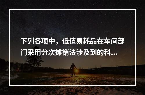 下列各项中，低值易耗品在车间部门采用分次摊销法涉及到的科目有