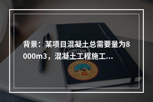 背景：某项目混凝土总需要量为8000m3，混凝土工程施工有两