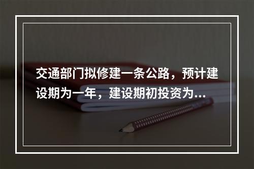 交通部门拟修建一条公路，预计建设期为一年，建设期初投资为1