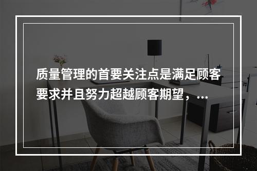 质量管理的首要关注点是满足顾客要求并且努力超越顾客期望，这体