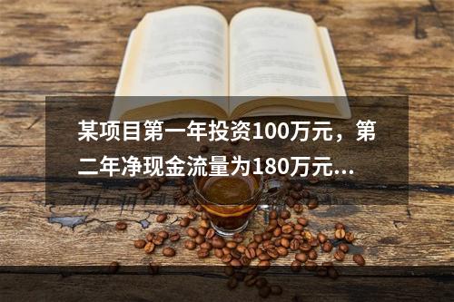 某项目第一年投资100万元，第二年净现金流量为180万元，