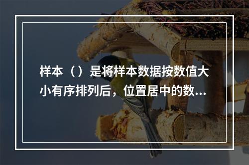 样本（ ）是将样本数据按数值大小有序排列后，位置居中的数值。