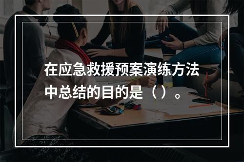 在应急救援预案演练方法中总结的目的是（ ）。