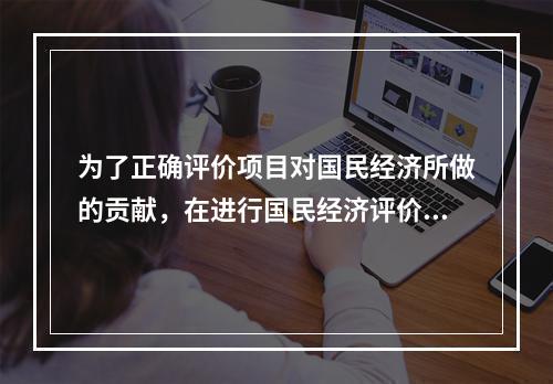 为了正确评价项目对国民经济所做的贡献，在进行国民经济评价时