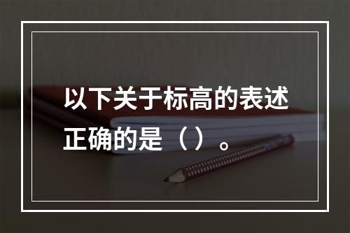 以下关于标高的表述正确的是（ ）。