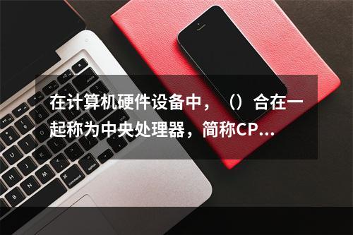 在计算机硬件设备中，（）合在一起称为中央处理器，简称CPU。