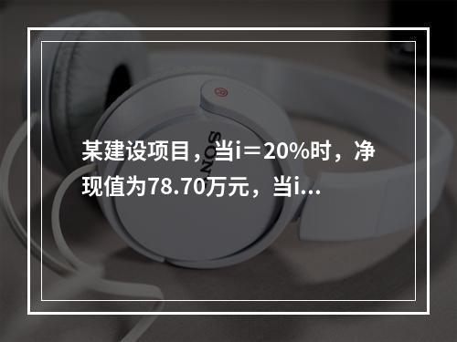 某建设项目，当i＝20%时，净现值为78.70万元，当i＝