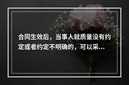 合同生效后，当事人就质量没有约定或者约定不明确的，可以采用