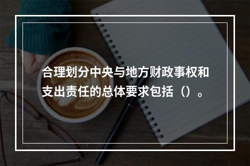 合理划分中央与地方财政事权和支出责任的总体要求包括（）。