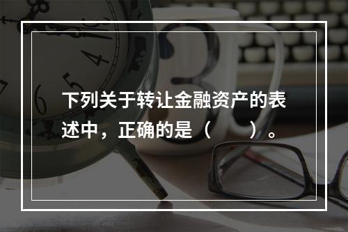 下列关于转让金融资产的表述中，正确的是（　　）。