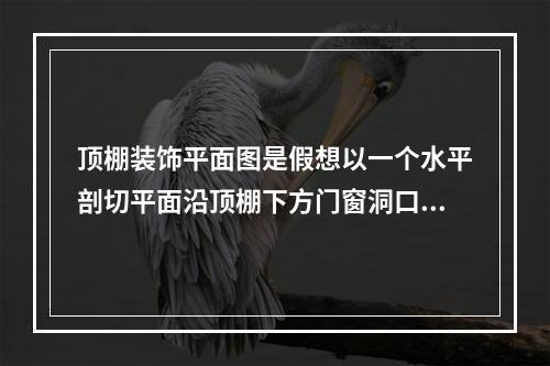 顶棚装饰平面图是假想以一个水平剖切平面沿顶棚下方门窗洞口位置