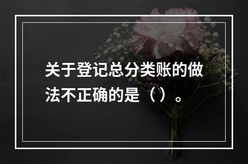 关于登记总分类账的做法不正确的是（ ）。