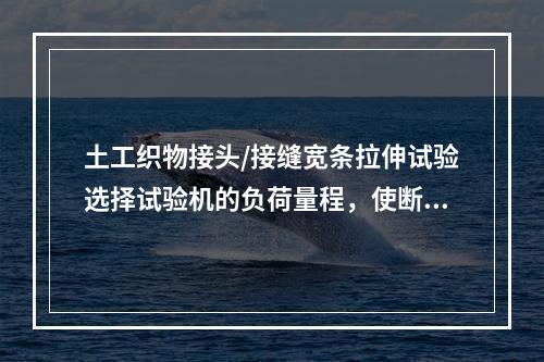 土工织物接头/接缝宽条拉伸试验选择试验机的负荷量程，使断裂强