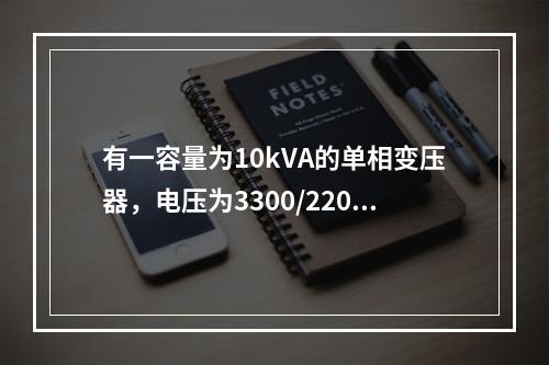 有一容量为10kVA的单相变压器，电压为3300/220V