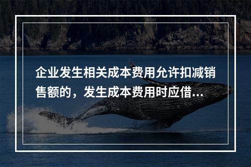 企业发生相关成本费用允许扣减销售额的，发生成本费用时应借记的