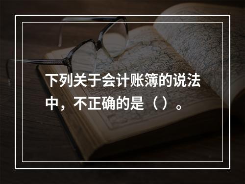 下列关于会计账簿的说法中，不正确的是（ ）。