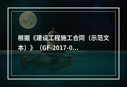 根据《建设工程施工合同（示范文本）》（GF-2017-020