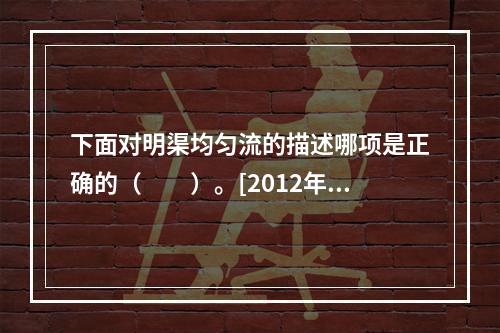 下面对明渠均匀流的描述哪项是正确的（　　）。[2012年真