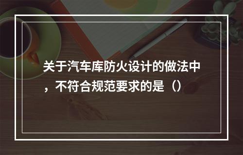 关于汽车库防火设计的做法中，不符合规范要求的是（）