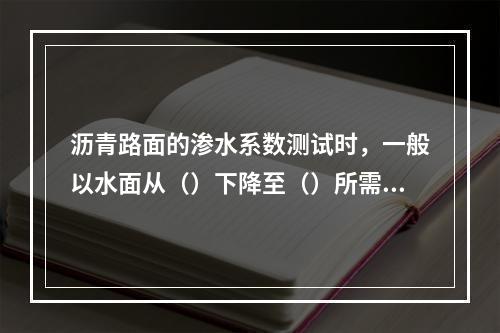 沥青路面的渗水系数测试时，一般以水面从（）下降至（）所需的时