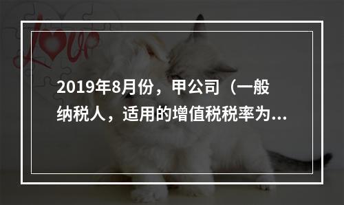 2019年8月份，甲公司（一般纳税人，适用的增值税税率为13