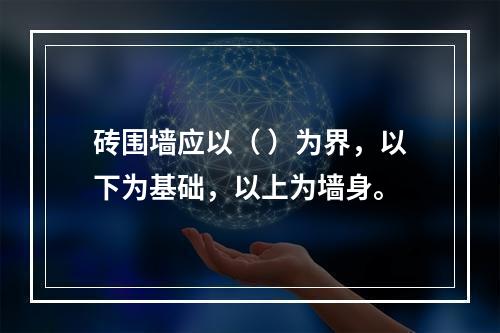 砖围墙应以（ ）为界，以下为基础，以上为墙身。