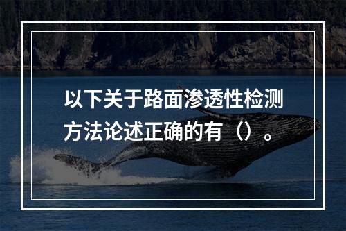 以下关于路面渗透性检测方法论述正确的有（）。