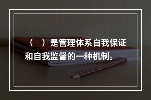 （　）是管理体系自我保证和自我监督的一种机制。