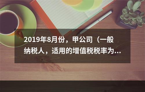 2019年8月份，甲公司（一般纳税人，适用的增值税税率为13