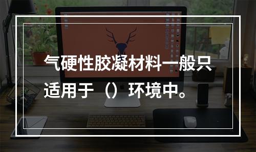 气硬性胶凝材料一般只适用于（）环境中。