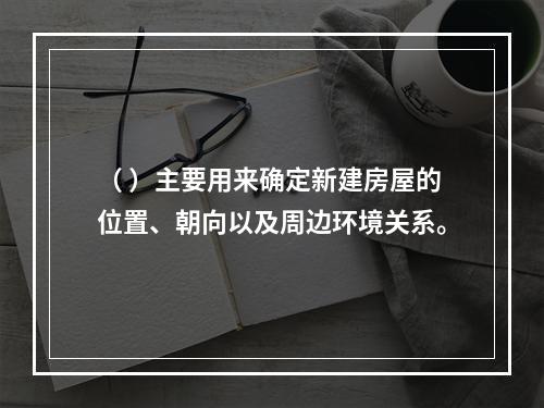 （ ）主要用来确定新建房屋的位置、朝向以及周边环境关系。