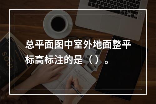 总平面图中室外地面整平标高标注的是（ ）。