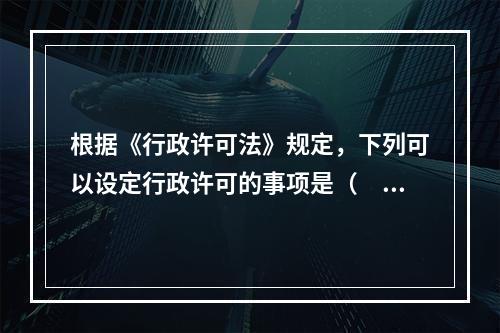 根据《行政许可法》规定，下列可以设定行政许可的事项是（　　